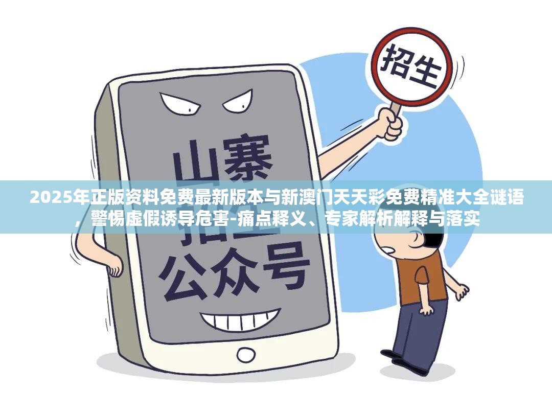2025年正版資料免費(fèi)最新版本與新澳門(mén)天天彩免費(fèi)精準(zhǔn)大全謎語(yǔ)，警惕虛假誘導(dǎo)危害-痛點(diǎn)釋義、專家解析解釋與落實(shí)