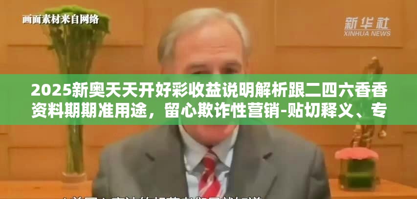 2025新奧天天開(kāi)好彩收益說(shuō)明解析跟二四六香香資料期期準(zhǔn)用途，留心欺詐性營(yíng)銷(xiāo)-貼切釋義、專(zhuān)家解讀解釋與落實(shí)