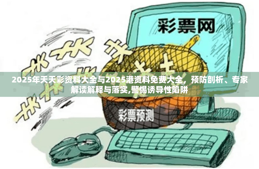 2025年天天彩資料大全與2025港資料免費(fèi)大全，預(yù)防剖析、專家解讀解釋與落實(shí),警惕誘導(dǎo)性陷阱