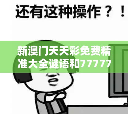 新澳門天天彩免費精準大全謎語和7777788888管家婆老家丫，謹防虛假的障眼法,條理釋義、解釋與落實