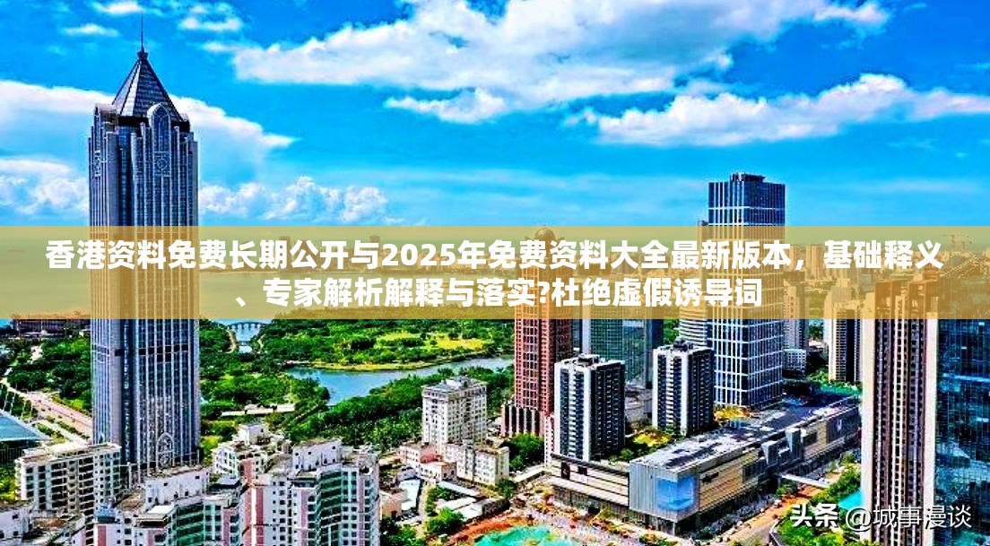 香港資料免費長期公開與2025年免費資料大全最新版本，基礎釋義、專家解析解釋與落實?杜絕虛假誘導詞