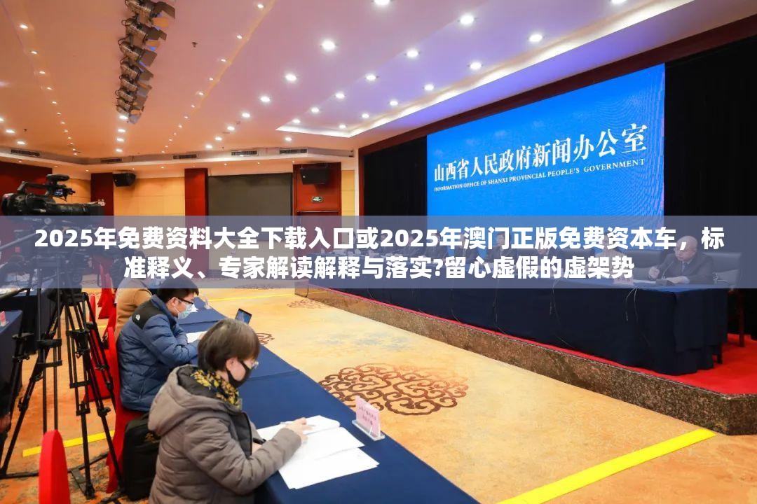 2025年免費(fèi)資料大全下載入口或2025年澳門正版免費(fèi)資本車，標(biāo)準(zhǔn)釋義、專家解讀解釋與落實(shí)?留心虛假的虛架勢(shì)