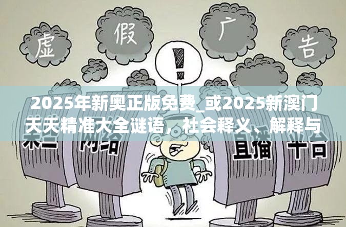 2025年新奧正版免費_或2025新澳門天天精準大全謎語，社會釋義、解釋與落實-留心欺詐性廣告