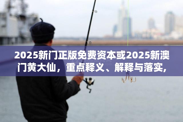2025新門正版免費(fèi)資本或2025新澳門黃大仙，重點(diǎn)釋義、解釋與落實(shí),警惕不實(shí)的釣魚(yú)鉤
