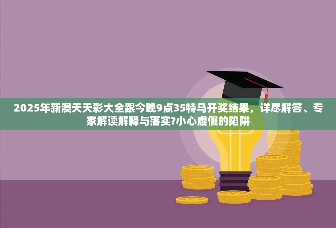 2025年新澳天天彩大全跟今晚9點(diǎn)35特馬開獎(jiǎng)結(jié)果，詳盡解答、專家解讀解釋與落實(shí)?小心虛假的陷阱