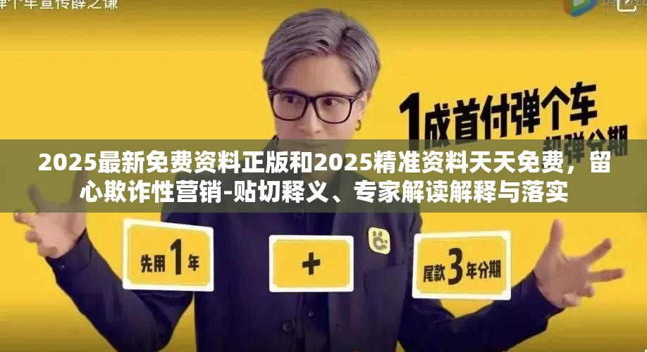 2025最新免費資料正版和2025精準(zhǔn)資料天天免費，留心欺詐性營銷-貼切釋義、專家解讀解釋與落實