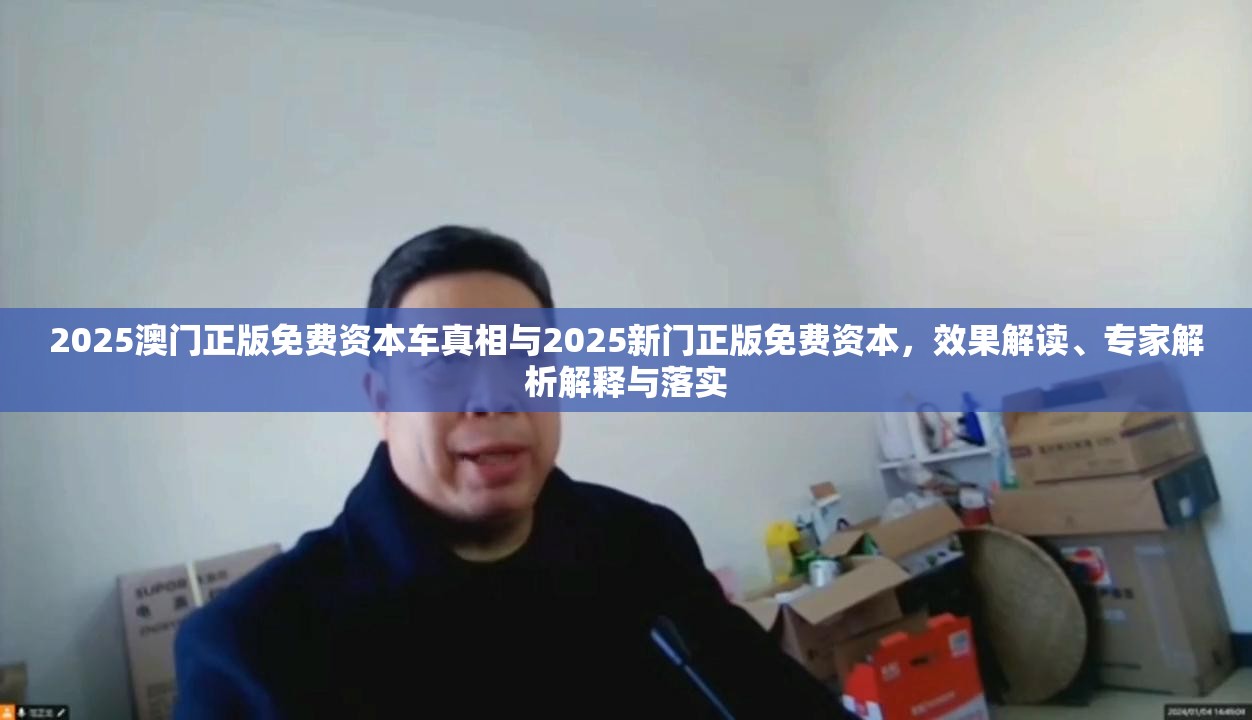 2025澳門正版免費資本車真相與2025新門正版免費資本，效果解讀、專家解析解釋與落實