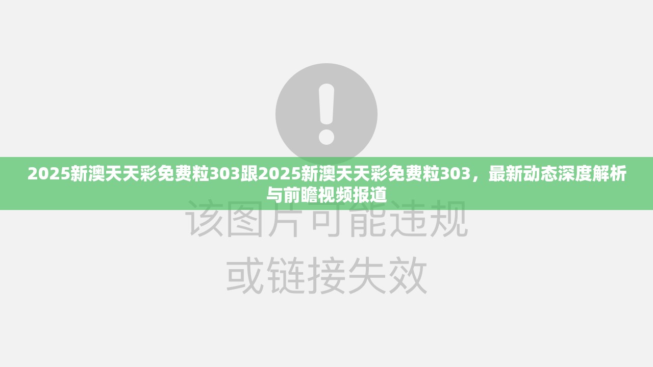 2025新澳天天彩免費(fèi)粒303跟2025新澳天天彩免費(fèi)粒303，最新動態(tài)深度解析與前瞻視頻報道