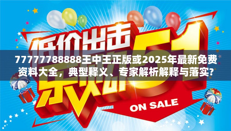 77777788888王中王正版或2025年最新免費(fèi)資料大全，典型釋義、專家解析解釋與落實(shí)?小心誤導(dǎo)宣傳風(fēng)險(xiǎn)