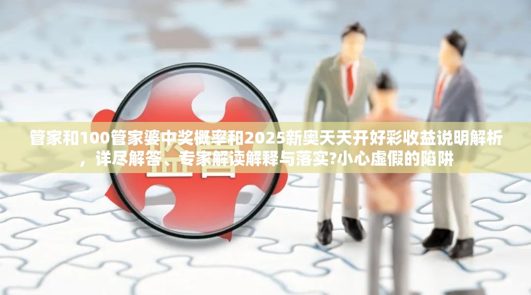 管家和100管家婆中獎(jiǎng)概率和2025新奧天天開好彩收益說(shuō)明解析，詳盡解答、專家解讀解釋與落實(shí)?小心虛假的陷阱