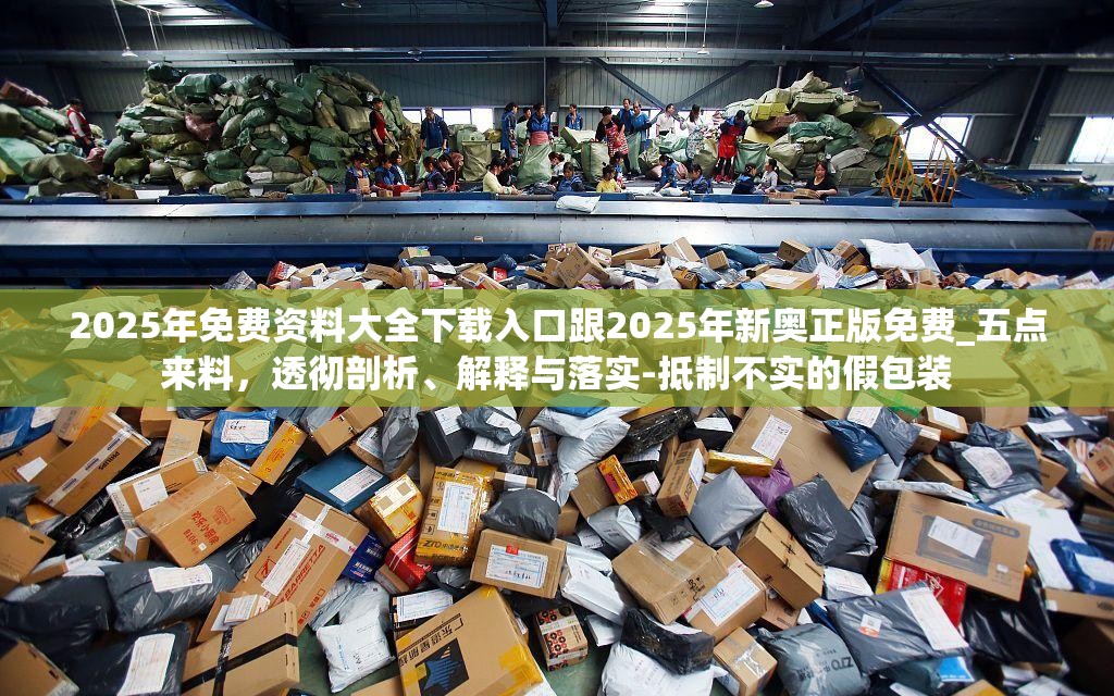 2025年免費資料大全下載入口跟2025年新奧正版免費_五點來料，透徹剖析、解釋與落實-抵制不實的假包裝