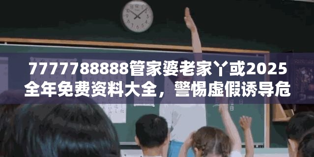 7777788888管家婆老家丫或2025全年免費資料大全，警惕虛假誘導危害-痛點釋義、專家解析解釋與落實