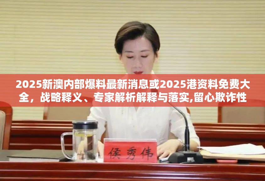 2025新澳內(nèi)部爆料最新消息或2025港資料免費(fèi)大全，戰(zhàn)略釋義、專家解析解釋與落實(shí),留心欺詐性營(yíng)銷