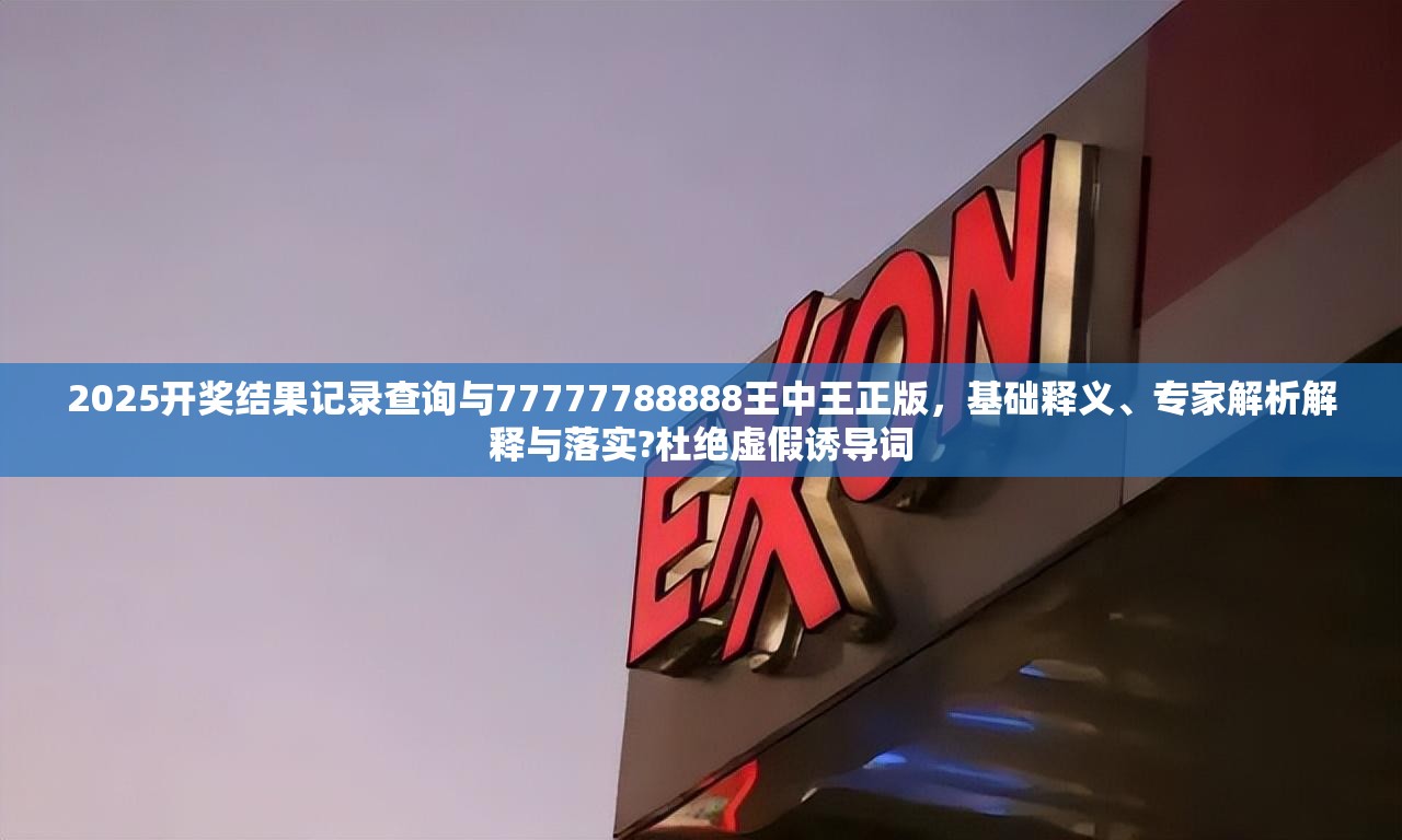 2025開獎結(jié)果記錄查詢與77777788888王中王正版，基礎(chǔ)釋義、專家解析解釋與落實?杜絕虛假誘導(dǎo)詞
