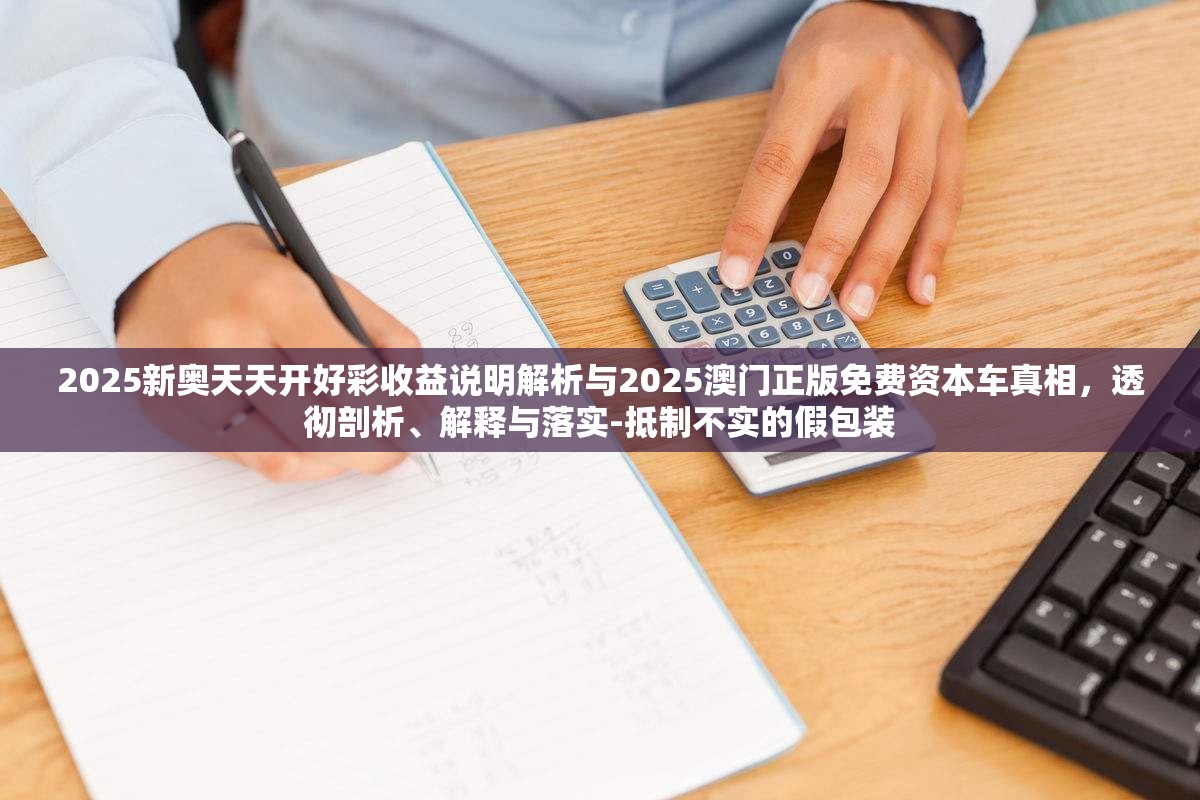 2025新奧天天開好彩收益說明解析與2025澳門正版免費資本車真相，透徹剖析、解釋與落實-抵制不實的假包裝