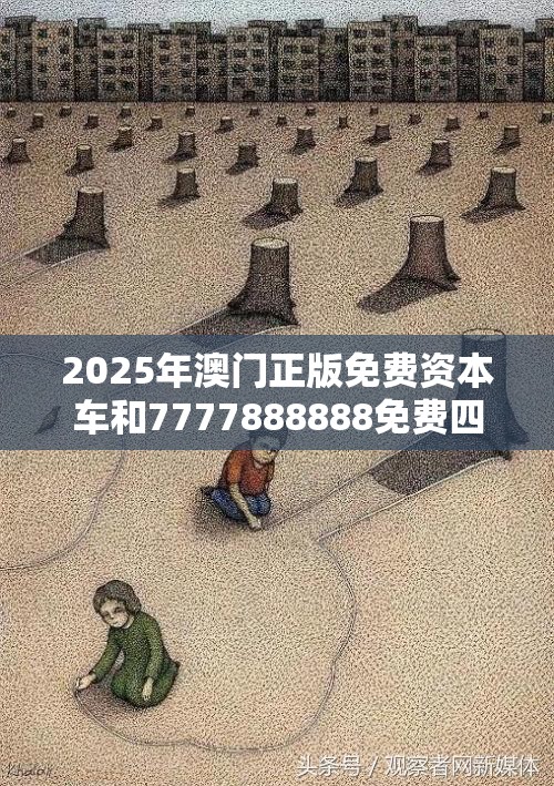 2025年澳門正版免費資本車和7777888888免費四肖，個人釋義、專家解析解釋與落實?留心虛假的虛架勢