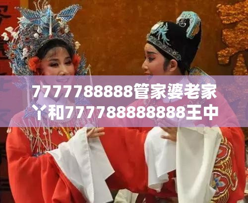 7777788888管家婆老家丫和777788888888王中王，典型釋義、專家解析解釋與落實(shí)?小心誤導(dǎo)宣傳風(fēng)險(xiǎn)