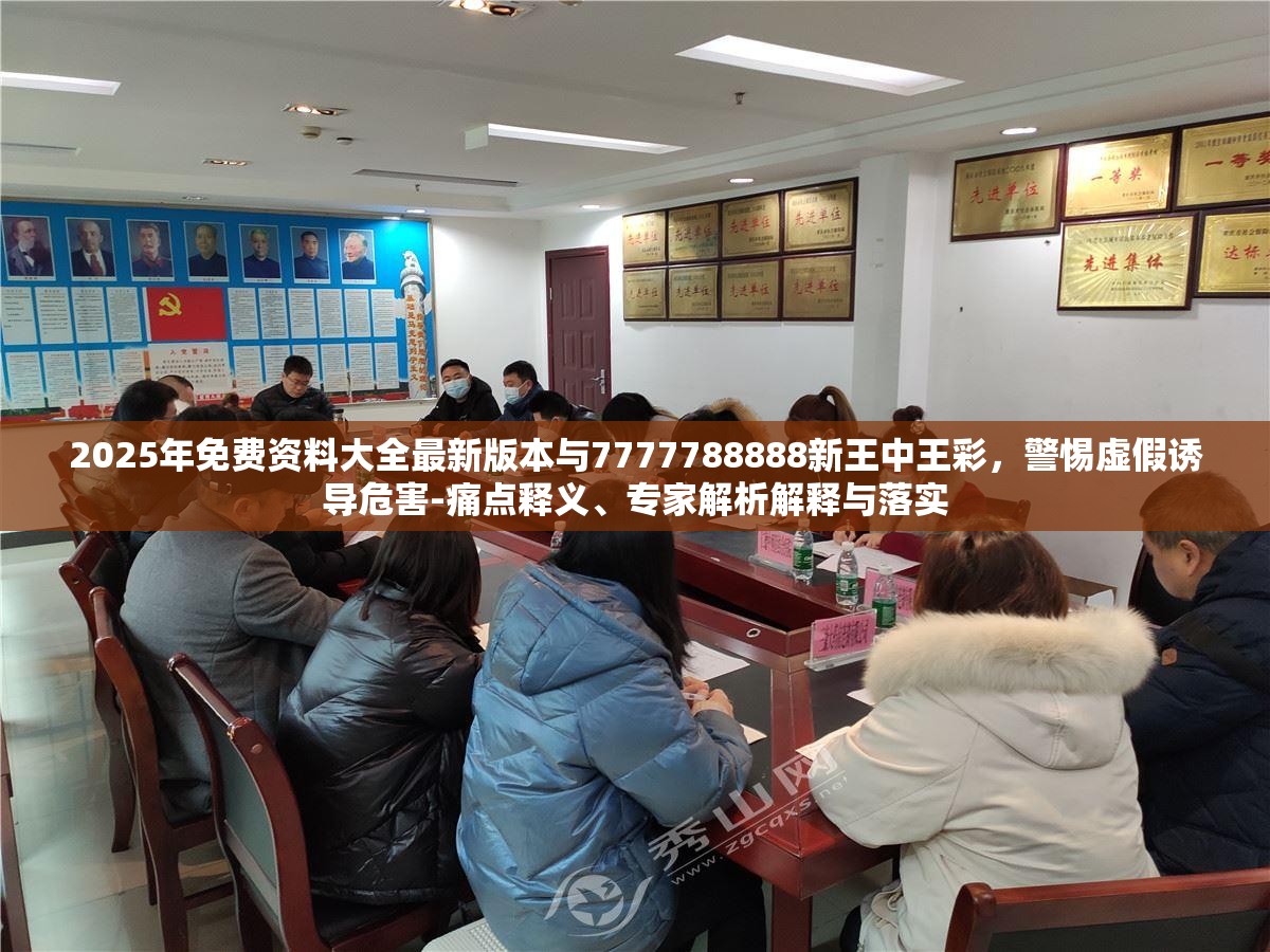 2025年免費資料大全最新版本與7777788888新王中王彩，警惕虛假誘導(dǎo)危害-痛點釋義、專家解析解釋與落實