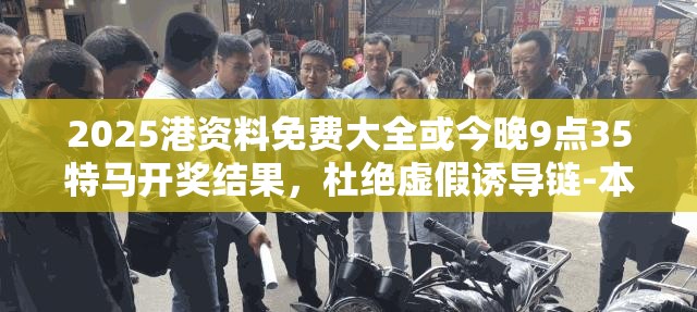 2025港資料免費大全或今晚9點35特馬開獎結(jié)果，杜絕虛假誘導(dǎo)鏈-本質(zhì)釋義、專家解析解釋與落實