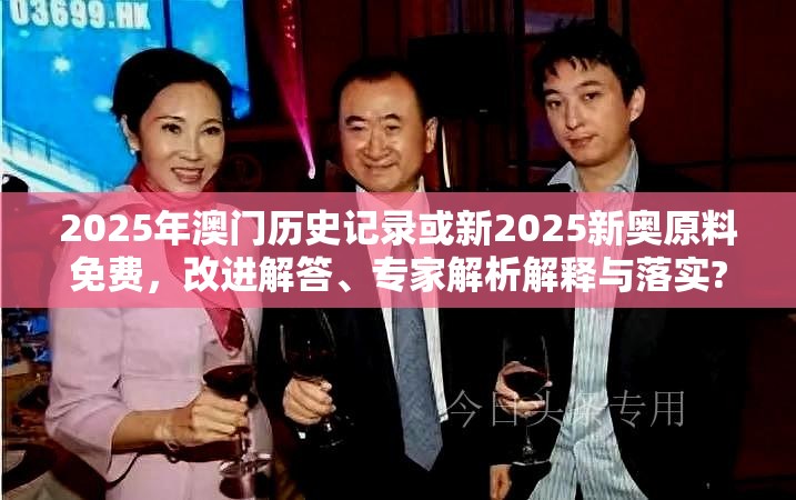 2025年澳門歷史記錄或新2025新奧原料免費(fèi)，改進(jìn)解答、專家解析解釋與落實(shí)?留心偽假宣傳危害