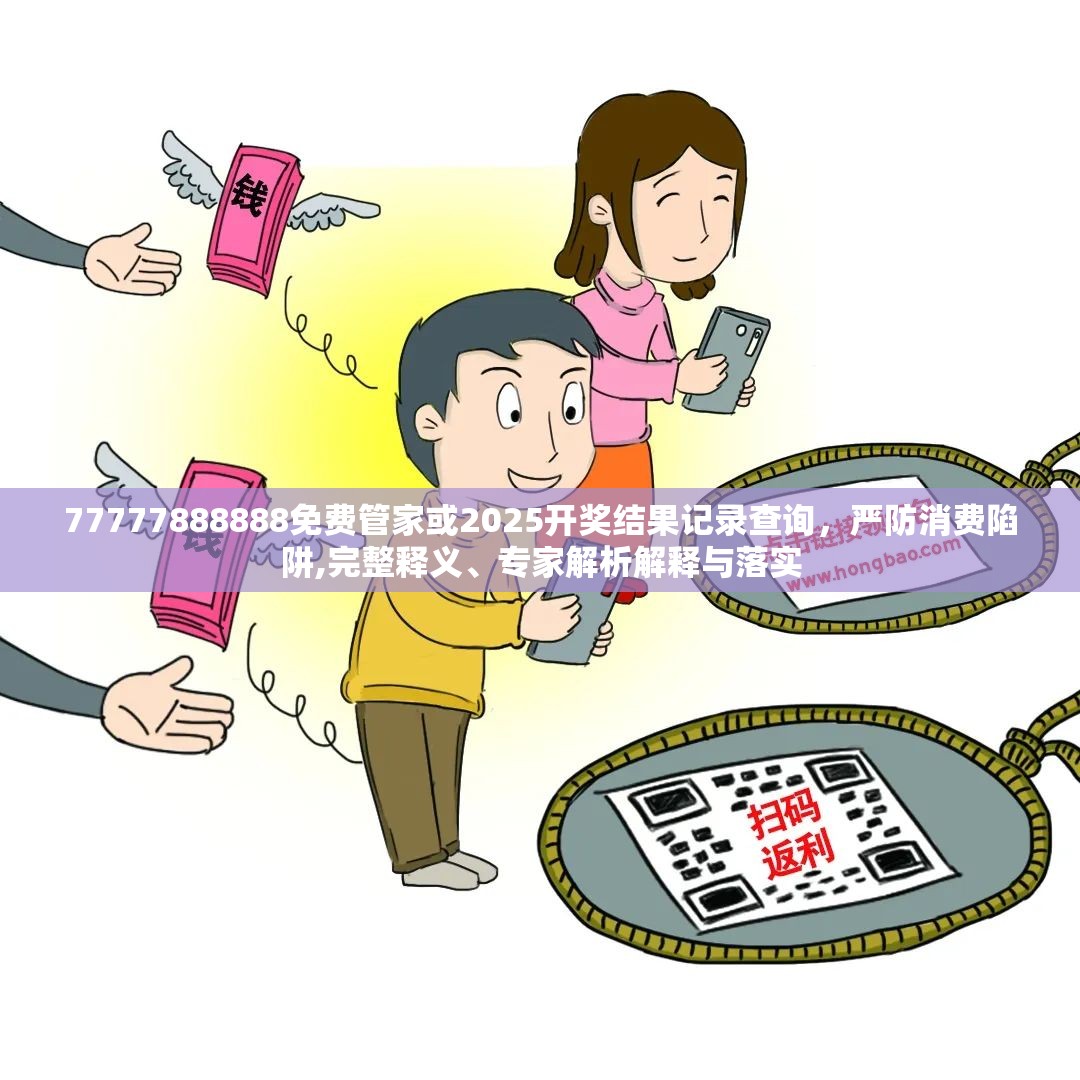 77777888888免費管家或2025開獎結(jié)果記錄查詢，嚴(yán)防消費陷阱,完整釋義、專家解析解釋與落實