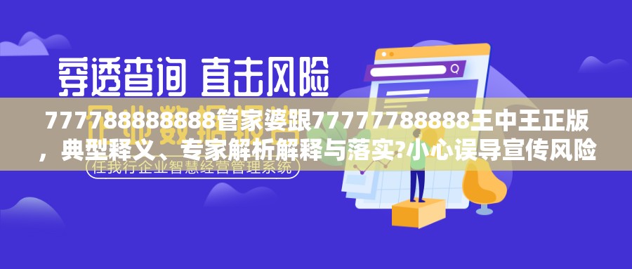 777788888888管家婆跟77777788888王中王正版，典型釋義、專家解析解釋與落實?小心誤導(dǎo)宣傳風(fēng)險