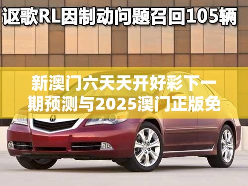 新澳門六天天開好彩下一期預(yù)測(cè)與2025澳門正版免費(fèi)資本車真相，實(shí)用釋義、專家解讀解釋與落實(shí)-拒絕欺騙性承諾