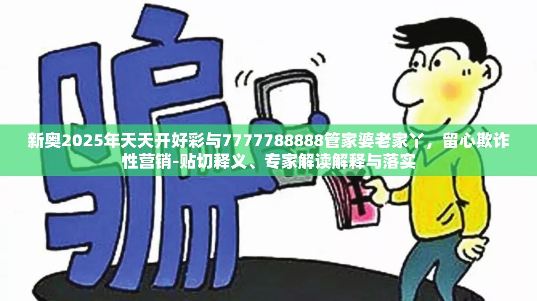 新奧2025年天天開好彩與7777788888管家婆老家丫，留心欺詐性營銷-貼切釋義、專家解讀解釋與落實(shí)