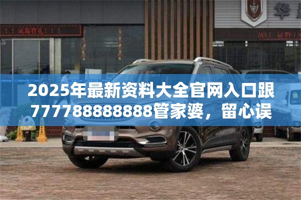 2025年最新資料大全官網(wǎng)入口跟777788888888管家婆，留心誤導(dǎo)的假幌子鏈
