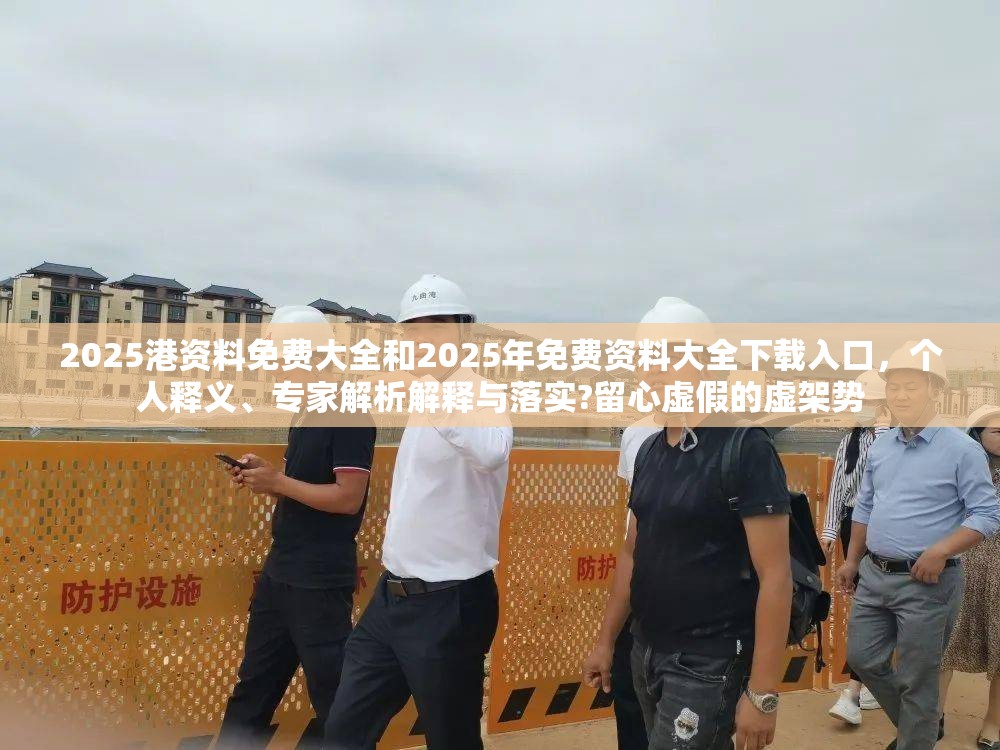 2025港資料免費(fèi)大全和2025年免費(fèi)資料大全下載入口，個(gè)人釋義、專家解析解釋與落實(shí)?留心虛假的虛架勢(shì)
