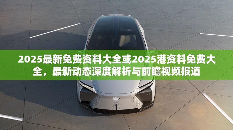 2025最新免費(fèi)資料大全或2025港資料免費(fèi)大全，最新動(dòng)態(tài)深度解析與前瞻視頻報(bào)道