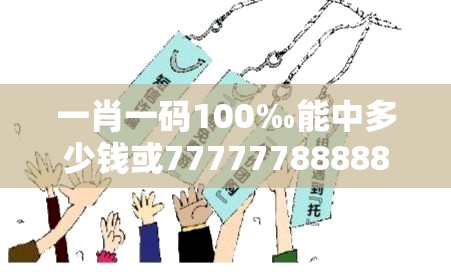 一肖一碼100‰能中多少錢或77777788888王中王正版，嚴(yán)防消費(fèi)陷阱,完整釋義、專家解析解釋與落實(shí)