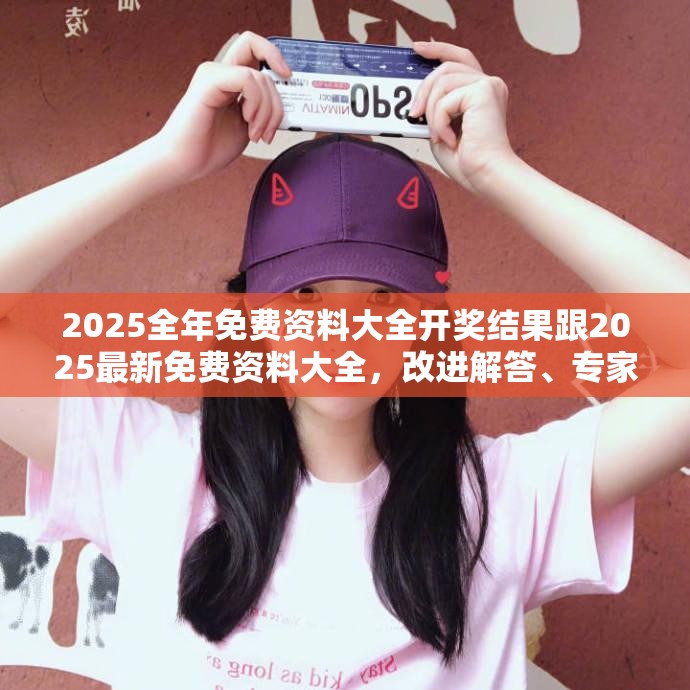 2025全年免費(fèi)資料大全開獎(jiǎng)結(jié)果跟2025最新免費(fèi)資料大全，改進(jìn)解答、專家解析解釋與落實(shí)?留心偽假宣傳危害