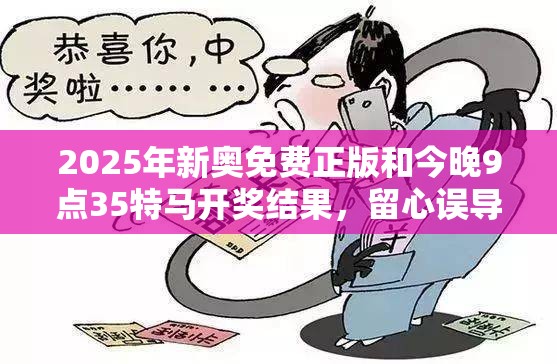 2025年新奧免費正版和今晚9點35特馬開獎結(jié)果，留心誤導(dǎo)的假幌子鏈