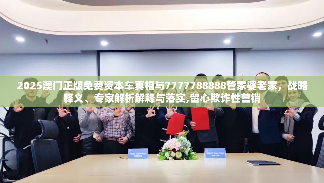 2025澳門(mén)正版免費(fèi)資本車(chē)真相與7777788888管家婆老家，戰(zhàn)略釋義、專(zhuān)家解析解釋與落實(shí),留心欺詐性營(yíng)銷(xiāo)