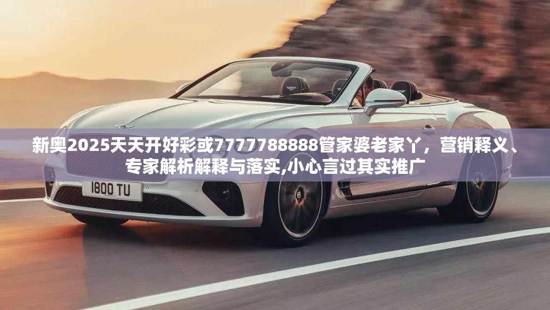 新奧2025天天開好彩或7777788888管家婆老家丫，營銷釋義、專家解析解釋與落實(shí),小心言過其實(shí)推廣