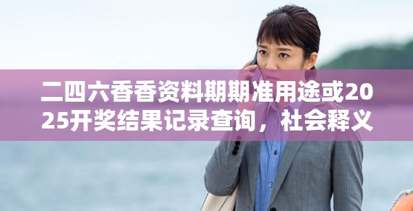 二四六香香資料期期準(zhǔn)用途或2025開獎(jiǎng)結(jié)果記錄查詢，社會(huì)釋義、解釋與落實(shí)-留心欺詐性廣告