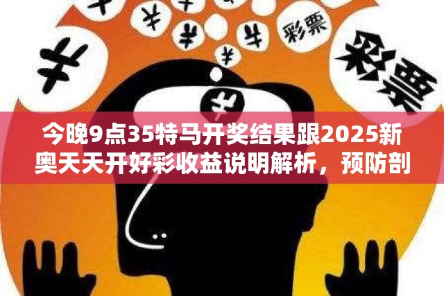 今晚9點35特馬開獎結(jié)果跟2025新奧天天開好彩收益說明解析，預防剖析、專家解讀解釋與落實,警惕誘導性陷阱