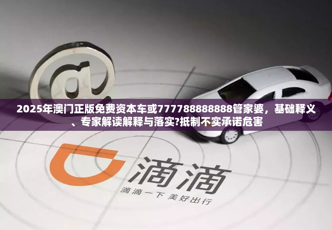 2025年澳門正版免費資本車或777788888888管家婆，基礎(chǔ)釋義、專家解讀解釋與落實?抵制不實承諾危害