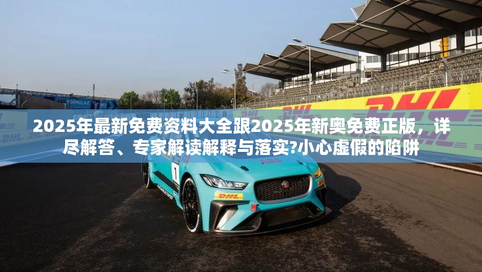 2025年最新免費資料大全跟2025年新奧免費正版，詳盡解答、專家解讀解釋與落實?小心虛假的陷阱