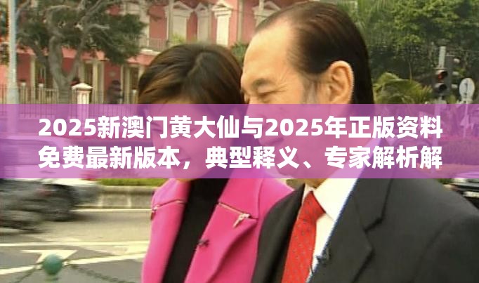 2025新澳門黃大仙與2025年正版資料免費最新版本，典型釋義、專家解析解釋與落實?小心誤導宣傳風險