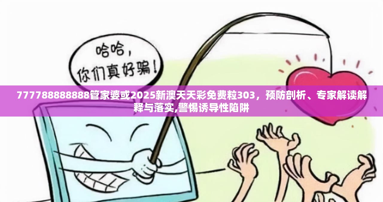 777788888888管家婆或2025新澳天天彩免費粒303，預防剖析、專家解讀解釋與落實,警惕誘導性陷阱