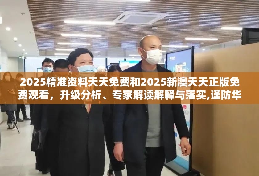 2025精準(zhǔn)資料天天免費(fèi)和2025新澳天天正版免費(fèi)觀看，升級分析、專家解讀解釋與落實(shí),謹(jǐn)防華而不實(shí)包裝