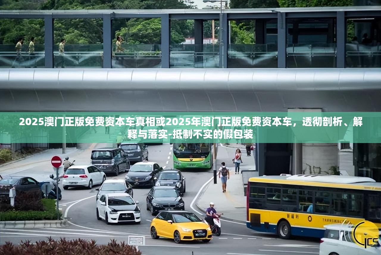 2025澳門正版免費(fèi)資本車真相或2025年澳門正版免費(fèi)資本車，透徹剖析、解釋與落實(shí)-抵制不實(shí)的假包裝