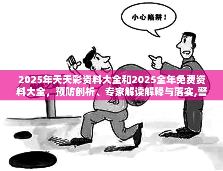 2025年天天彩資料大全和2025全年免費(fèi)資料大全，預(yù)防剖析、專家解讀解釋與落實(shí),警惕誘導(dǎo)性陷阱