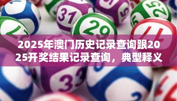2025年澳門歷史記錄查詢跟2025開獎(jiǎng)結(jié)果記錄查詢，典型釋義、專家解析解釋與落實(shí)?小心誤導(dǎo)宣傳風(fēng)險(xiǎn)