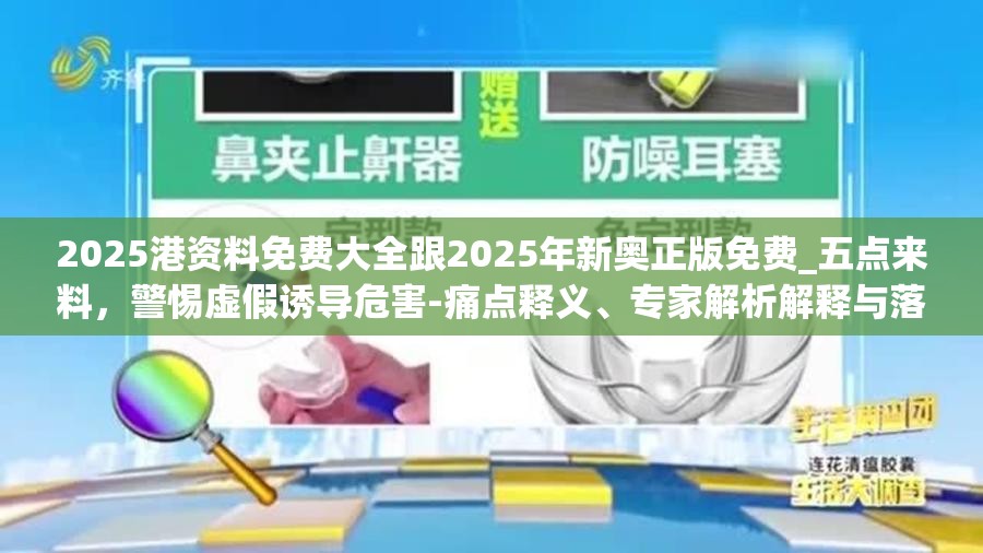 2025港資料免費大全跟2025年新奧正版免費_五點來料，警惕虛假誘導(dǎo)危害-痛點釋義、專家解析解釋與落實