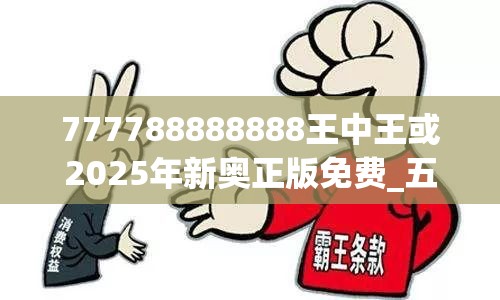 777788888888王中王或2025年新奧正版免費_五點來料，實用釋義、專家解讀解釋與落實-拒絕欺騙性承諾