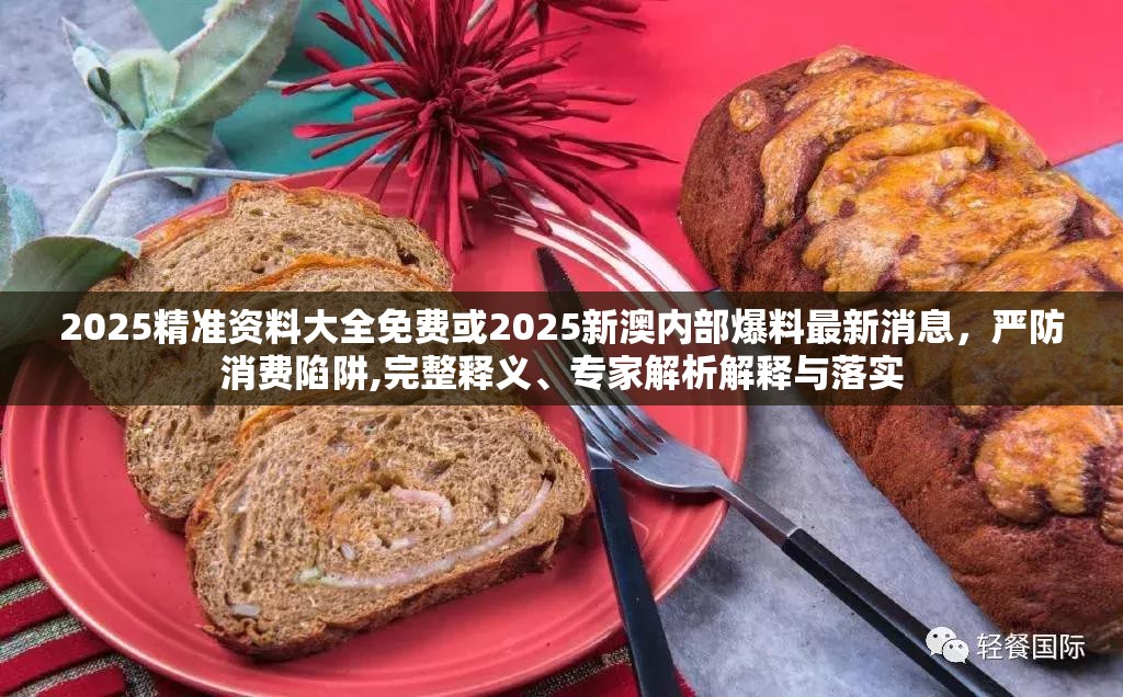 2025精準資料大全免費或2025新澳內(nèi)部爆料最新消息，嚴防消費陷阱,完整釋義、專家解析解釋與落實