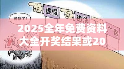 2025全年免費(fèi)資料大全開獎(jiǎng)結(jié)果或2025全年免費(fèi)資料大全，社會(huì)釋義、解釋與落實(shí)-留心欺詐性廣告